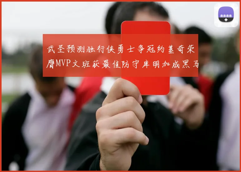 武圣预测独行侠勇士争冠约基奇荣膺MVP文班获最佳防守库明加成黑马赢家