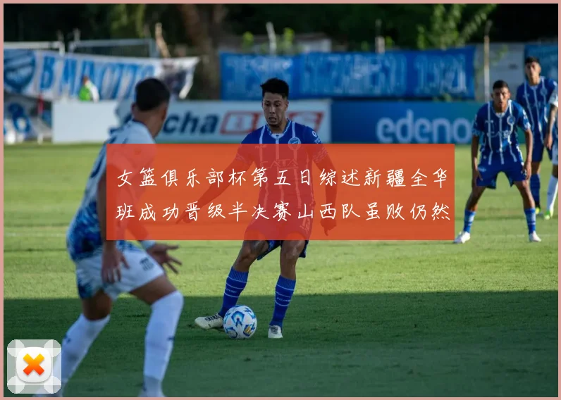 女篮俱乐部杯第五日综述新疆全华班成功晋级半决赛山西队虽败仍然晋级