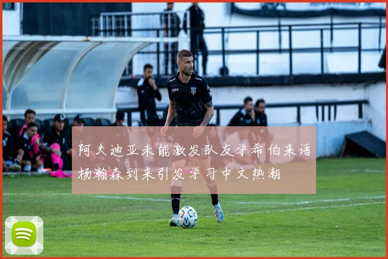 阿夫迪亚未能激发队友学希伯来语杨瀚森到来引发学习中文热潮