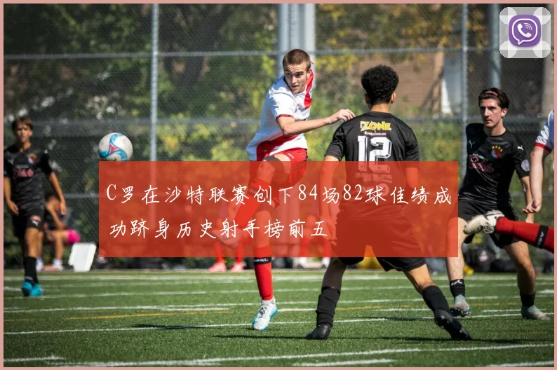 C罗在沙特联赛创下84场82球佳绩成功跻身历史射手榜前五