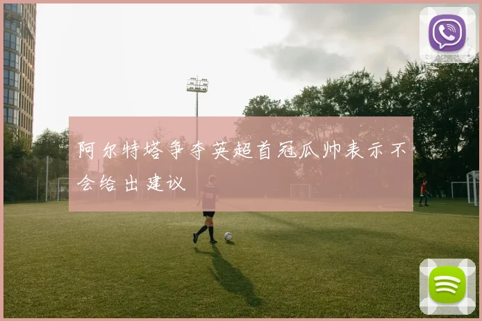 阿尔特塔争夺英超首冠瓜帅表示不会给出建议