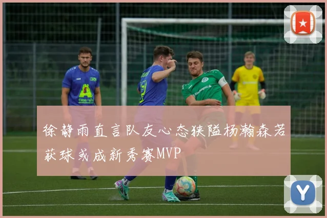 徐静雨直言队友心态狭隘杨瀚森若获球或成新秀赛MVP