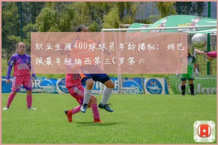 职业生涯400球球员年龄揭秘：姆巴佩最年轻梅西第三C罗第六