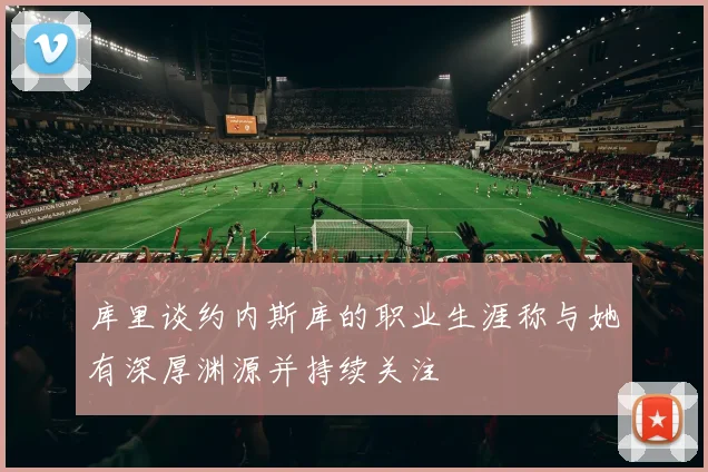 库里谈约内斯库的职业生涯称与她有深厚渊源并持续关注