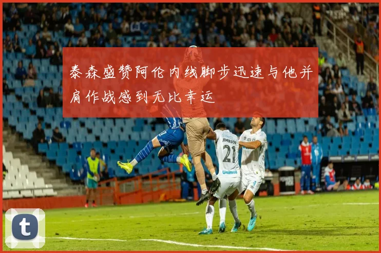 泰森盛赞阿伦内线脚步迅速与他并肩作战感到无比幸运