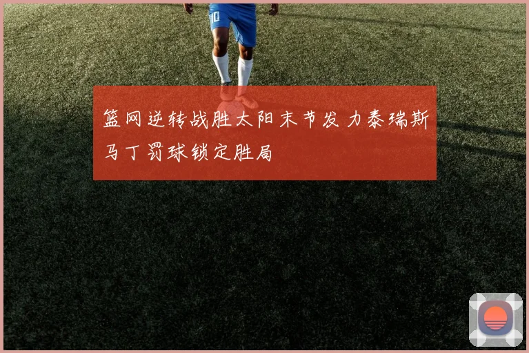 篮网逆转战胜太阳末节发力泰瑞斯马丁罚球锁定胜局