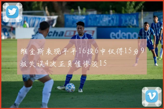 维金斯表现平平16投6中仅得15分9板失误4次正负值惨淡15