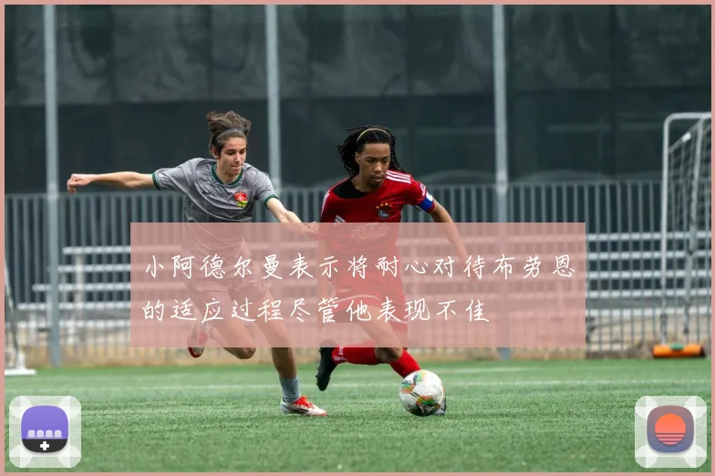 小阿德尔曼表示将耐心对待布劳恩的适应过程尽管他表现不佳