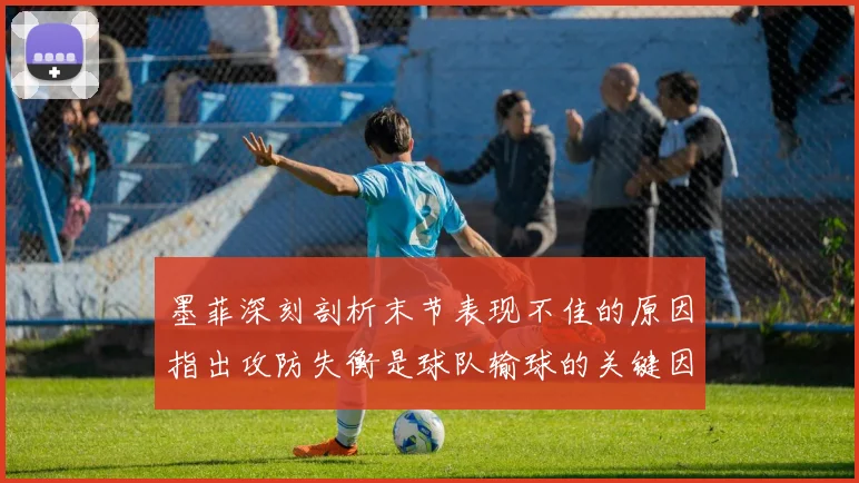 墨菲深刻剖析末节表现不佳的原因指出攻防失衡是球队输球的关键因素