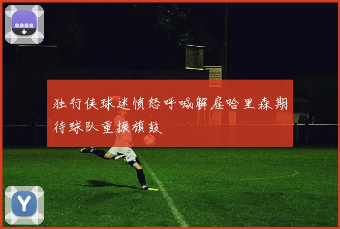 独行侠球迷愤怒呼喊解雇哈里森期待球队重振旗鼓