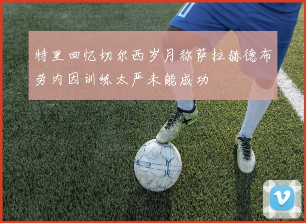 特里回忆切尔西岁月称萨拉赫德布劳内因训练太严未能成功