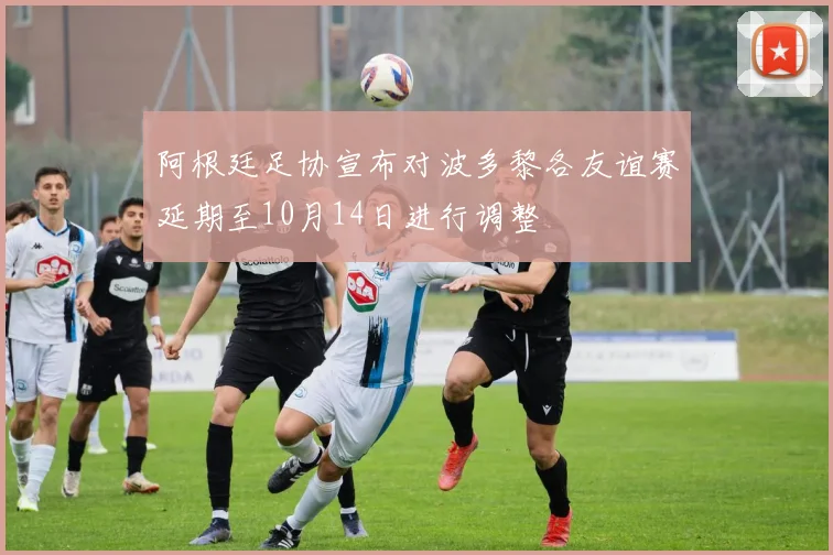 阿根廷足协宣布对波多黎各友谊赛延期至10月14日进行调整