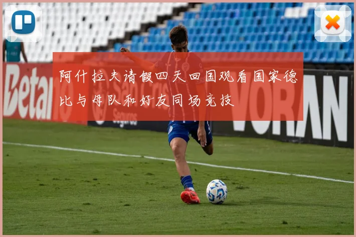阿什拉夫请假四天回国观看国家德比与母队和好友同场竞技